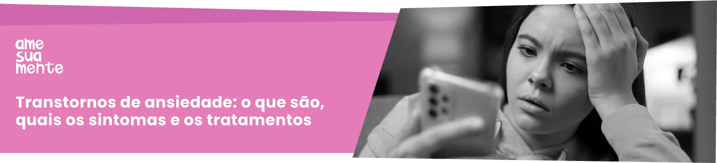 Transtornos de ansiedade: o que são, quais os sintomas e os tratamentos